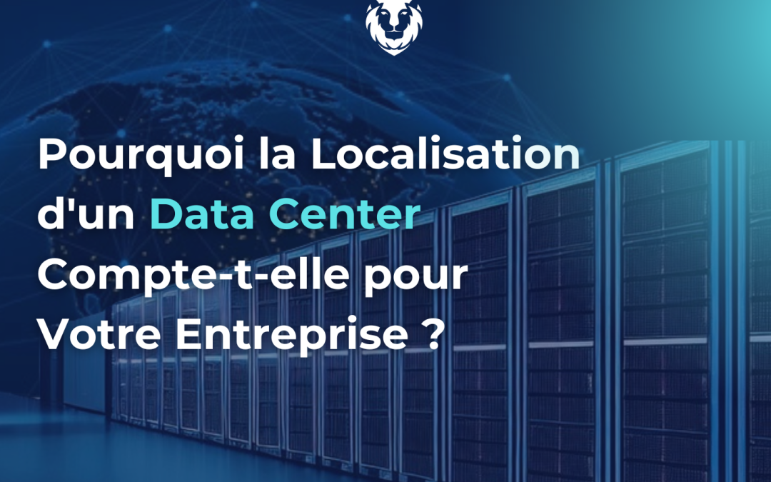 Pourquoi la localisation d&rsquo;un data center compte-t-elle pour votre Entreprise ?  